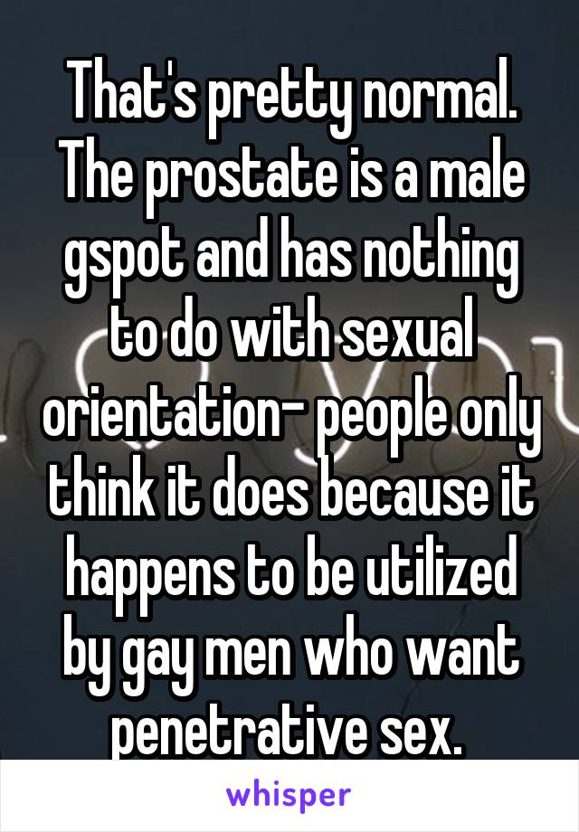 That's pretty normal. The prostate is a male gspot and has nothing to do with sexual orientation- people only think it does because it happens to be utilized by gay men who want penetrative sex. 