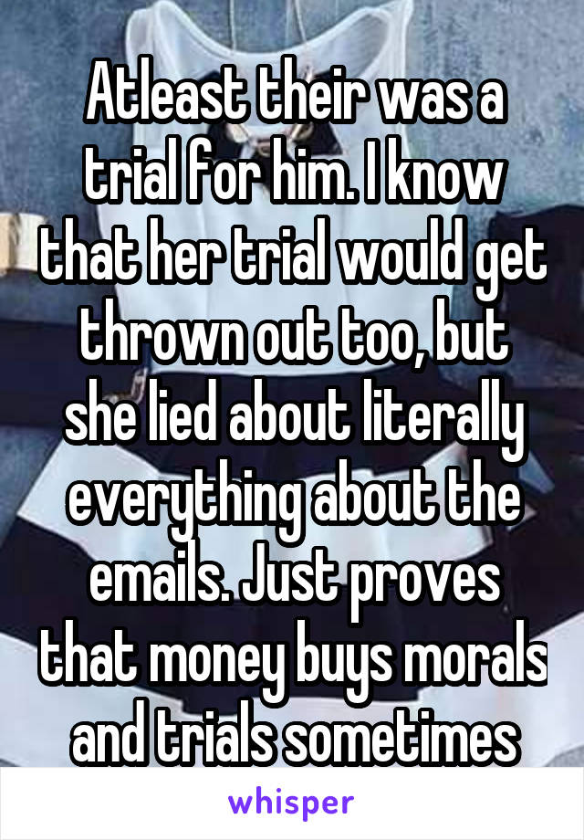 Atleast their was a trial for him. I know that her trial would get thrown out too, but she lied about literally everything about the emails. Just proves that money buys morals and trials sometimes