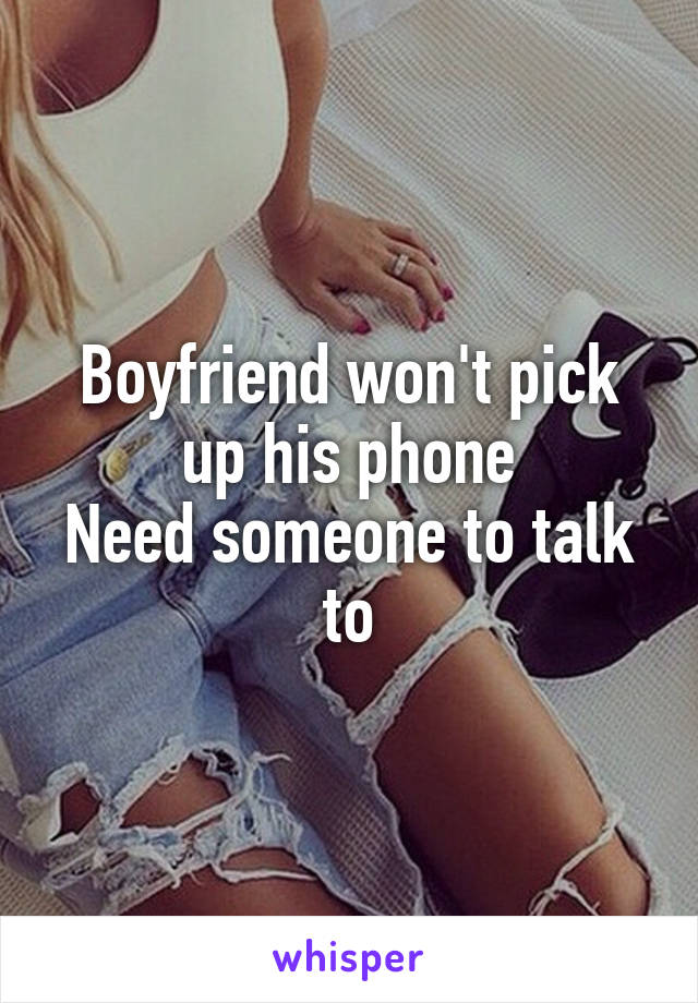 Boyfriend won't pick up his phone
Need someone to talk to