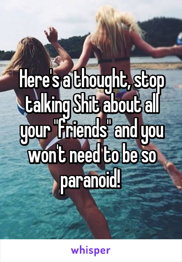 Here's a thought, stop talking Shit about all your "friends" and you won't need to be so paranoid! 