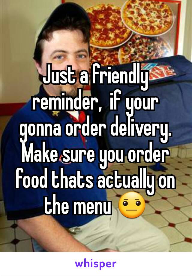 Just a friendly reminder,  if your gonna order delivery. Make sure you order food thats actually on the menu 😐