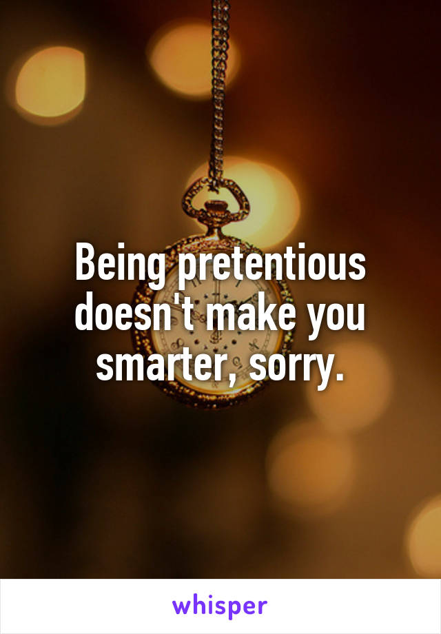 Being pretentious doesn't make you smarter, sorry.