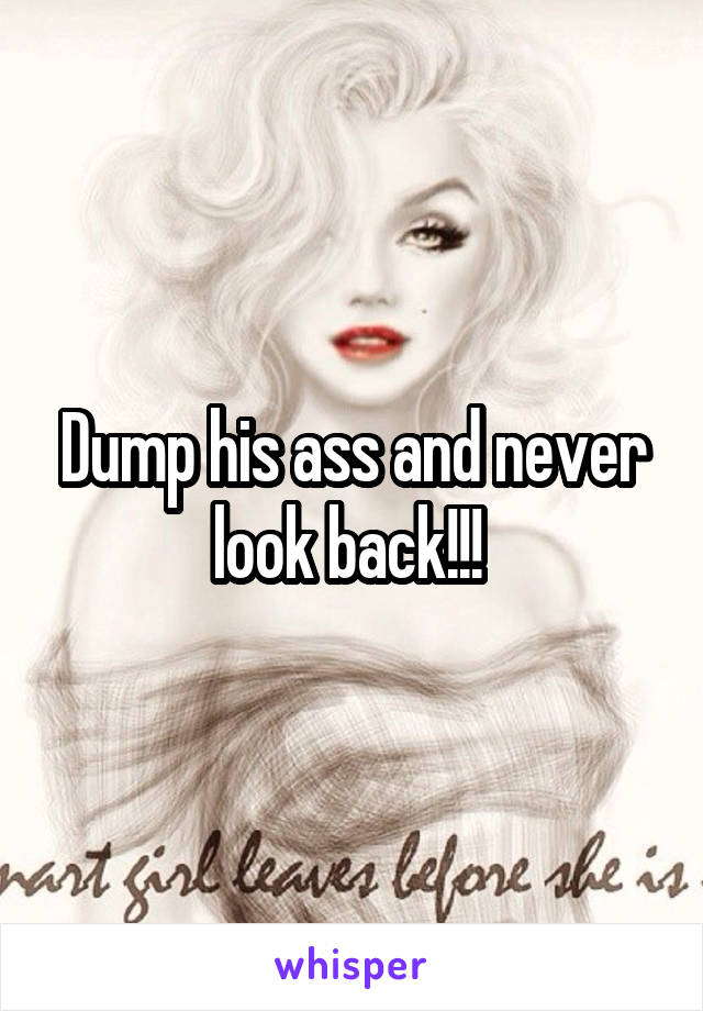 Dump his ass and never look back!!! 
