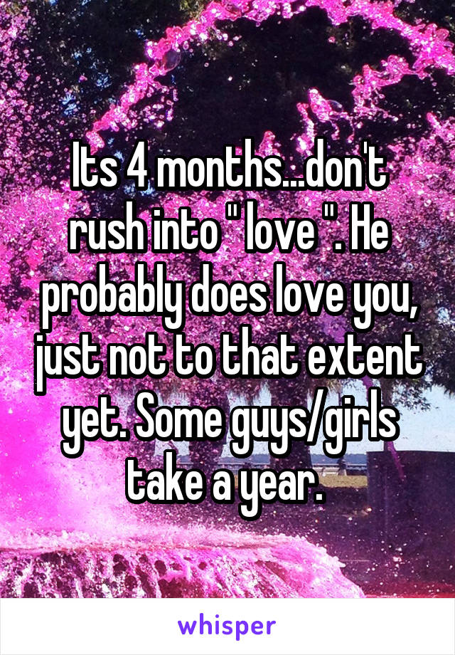 Its 4 months...don't rush into " love ". He probably does love you, just not to that extent yet. Some guys/girls take a year. 