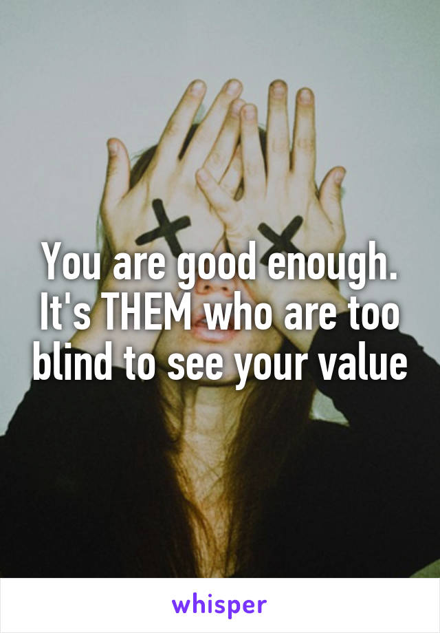 You are good enough. It's THEM who are too blind to see your value