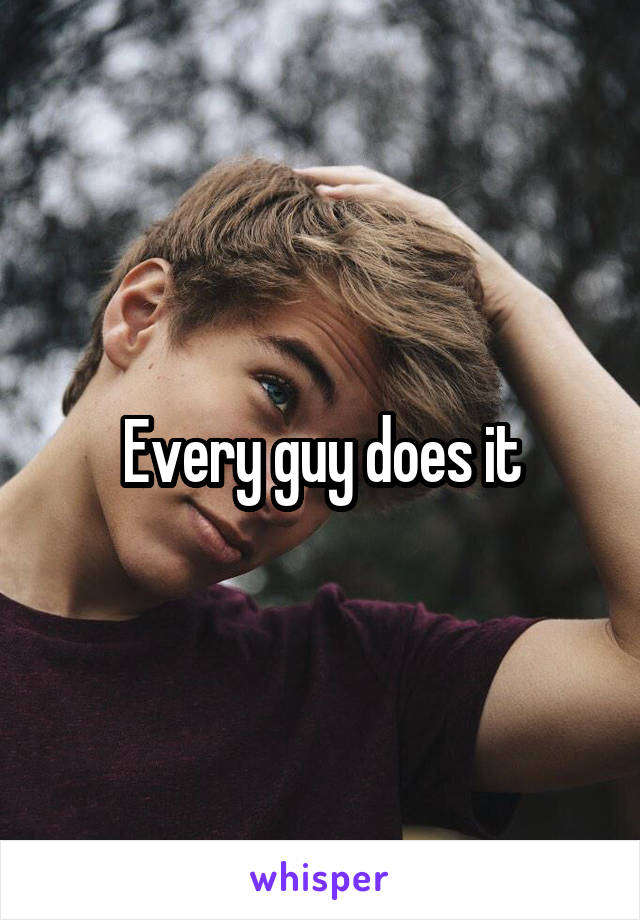 Every guy does it