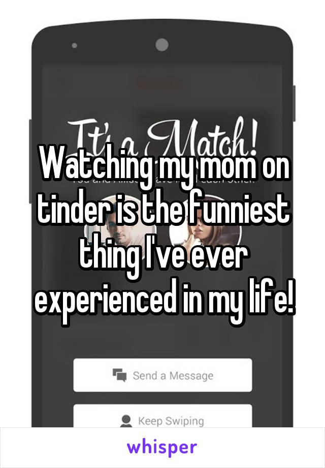 Watching my mom on tinder is the funniest thing I've ever experienced in my life!