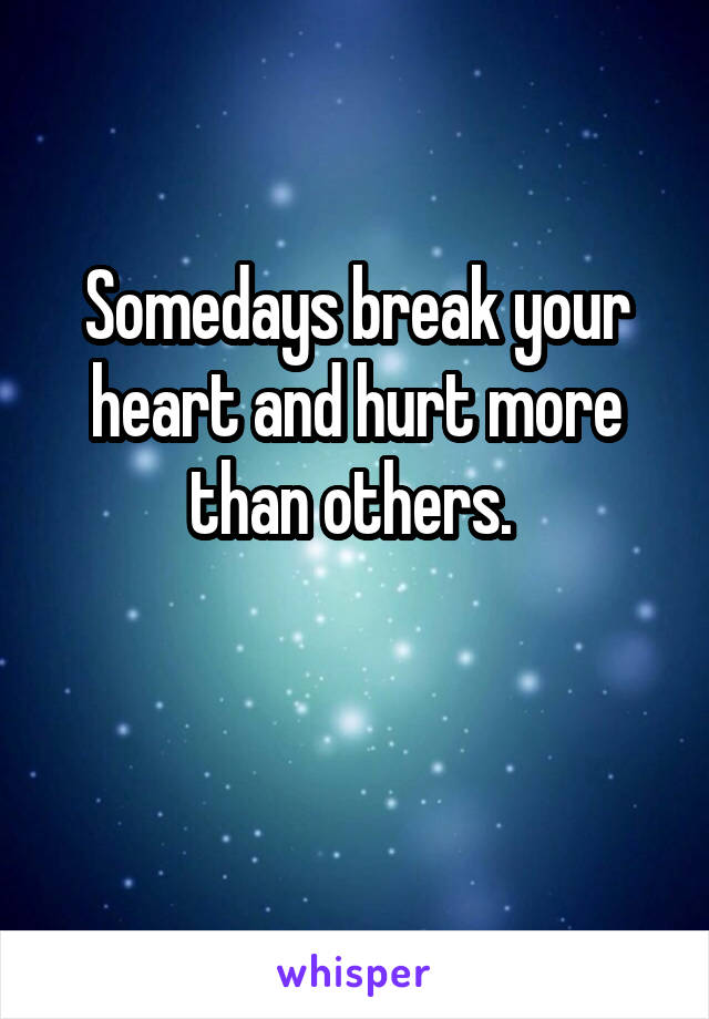 Somedays break your heart and hurt more than others. 

