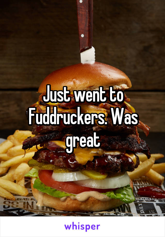 Just went to Fuddruckers. Was great