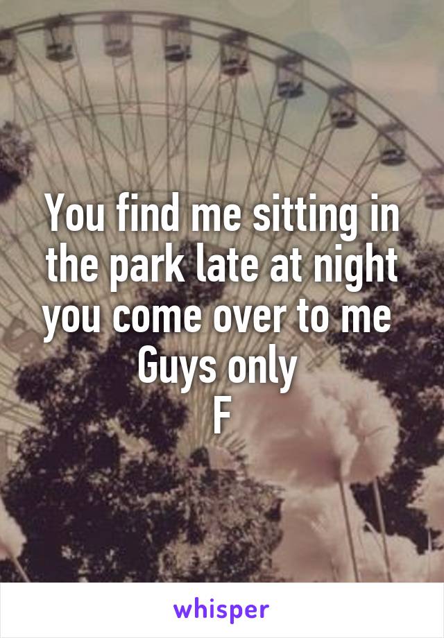 You find me sitting in the park late at night you come over to me 
Guys only 
F