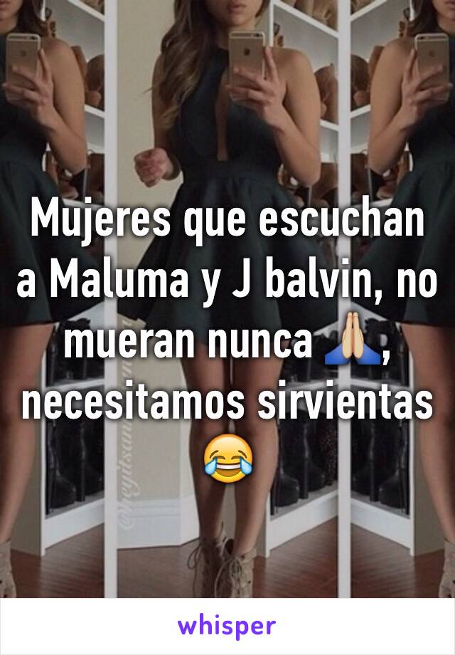 Mujeres que escuchan a Maluma y J balvin, no mueran nunca 🙏🏼,
necesitamos sirvientas 😂