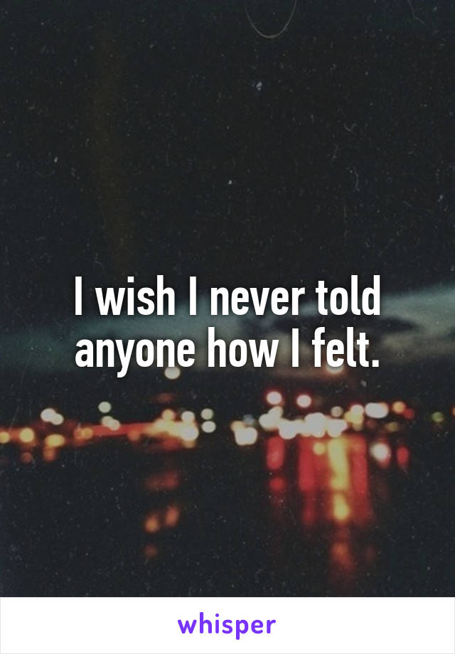 I wish I never told anyone how I felt.