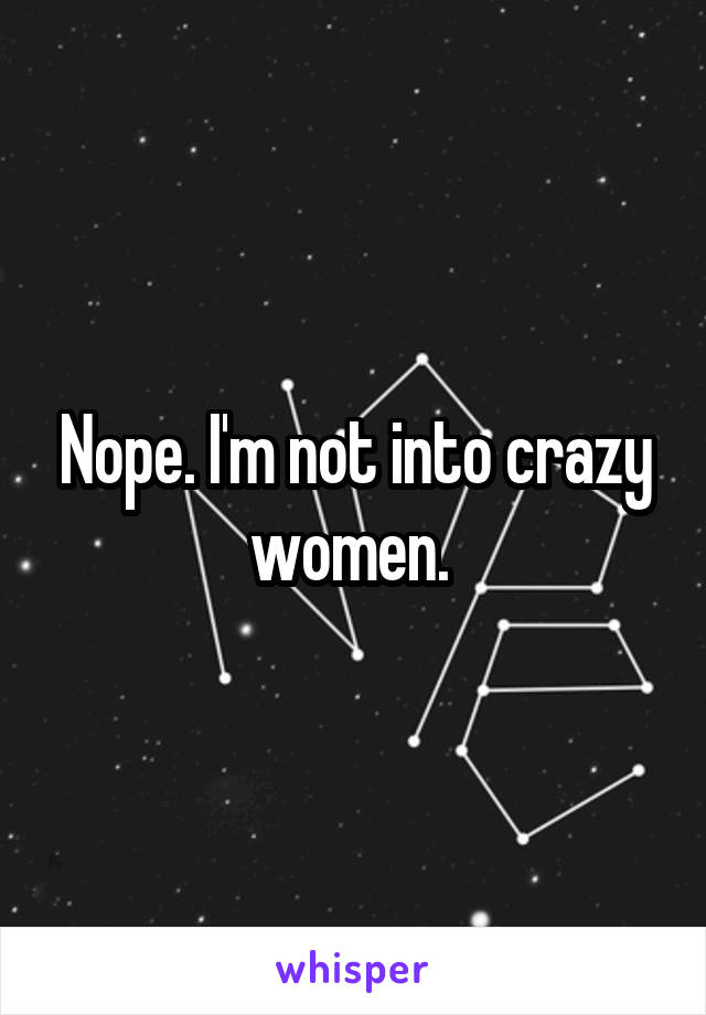 Nope. I'm not into crazy women. 