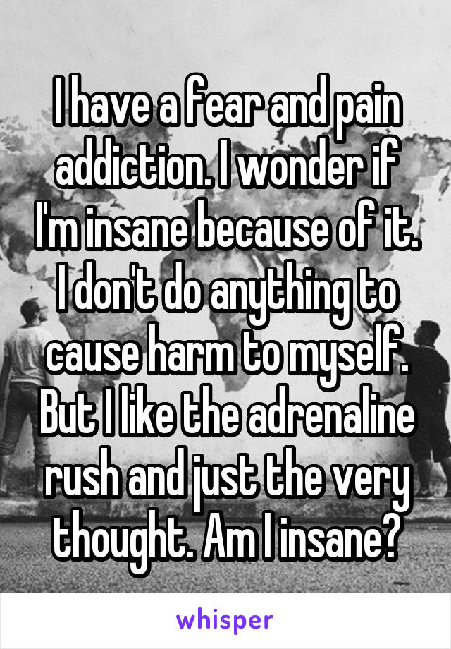 I have a fear and pain addiction. I wonder if I'm insane because of it. I don't do anything to cause harm to myself. But I like the adrenaline rush and just the very thought. Am I insane?