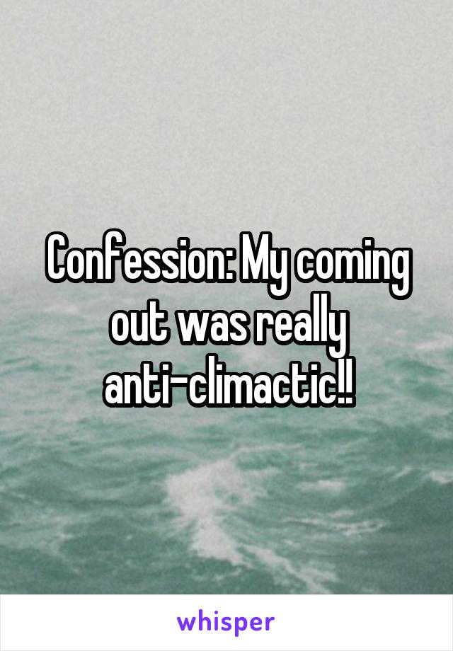 Confession: My coming out was really anti-climactic!!