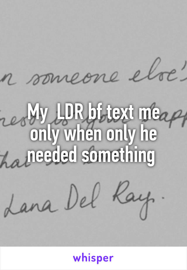 My  LDR bf text me only when only he needed something 