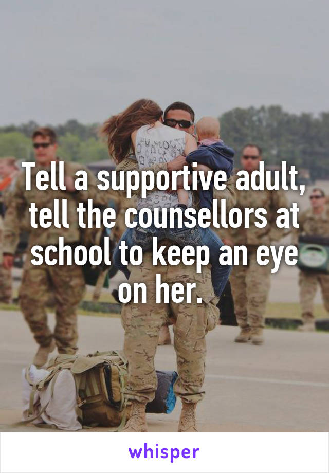 Tell a supportive adult, tell the counsellors at school to keep an eye on her. 