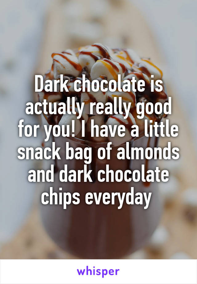 Dark chocolate is actually really good for you! I have a little snack bag of almonds and dark chocolate chips everyday 