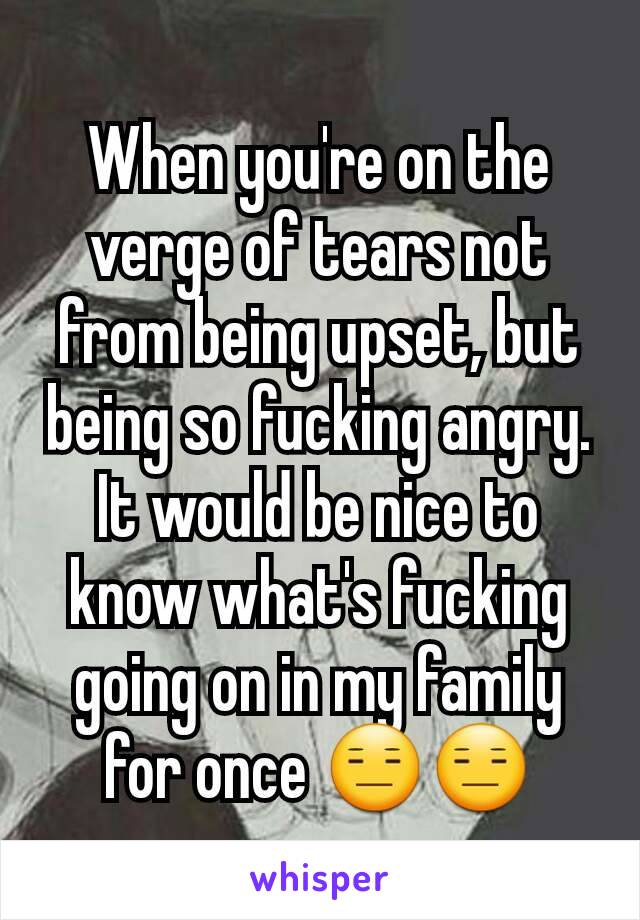 When you're on the verge of tears not from being upset, but being so fucking angry.
It would be nice to know what's fucking going on in my family for once 😑😑