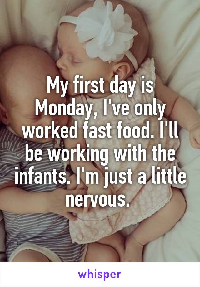 My first day is Monday, I've only worked fast food. I'll be working with the infants. I'm just a little nervous. 