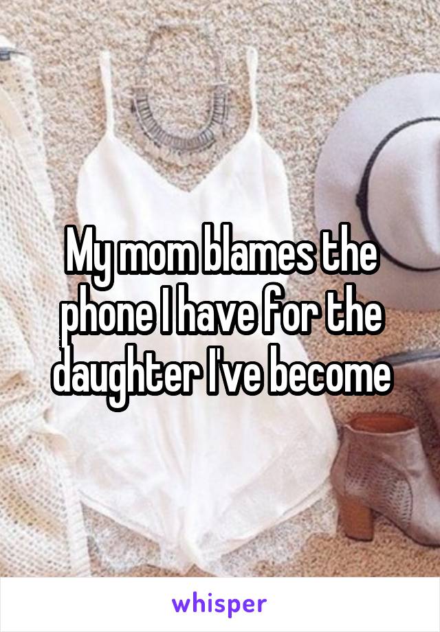 My mom blames the phone I have for the daughter I've become