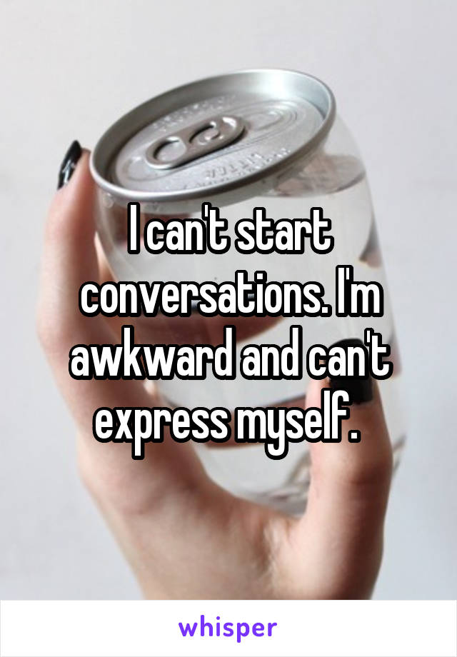 I can't start conversations. I'm awkward and can't express myself. 