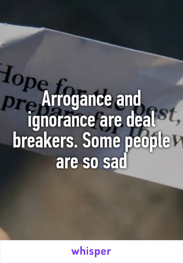 Arrogance and ignorance are deal breakers. Some people are so sad