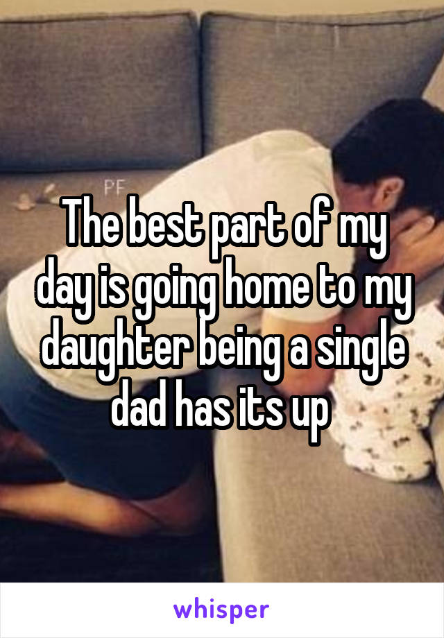 The best part of my day is going home to my daughter being a single dad has its up 