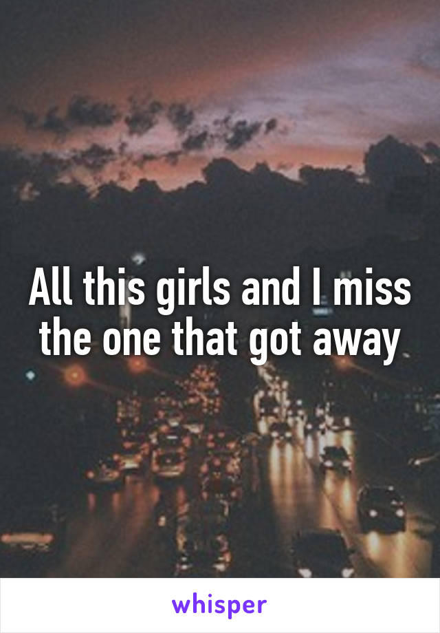 All this girls and I miss the one that got away