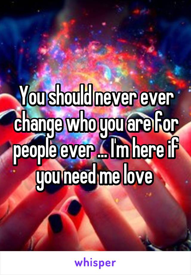 You should never ever change who you are for people ever ... I'm here if you need me love 