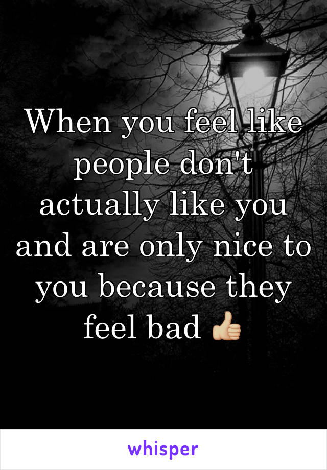 When you feel like people don't actually like you and are only nice to you because they feel bad 👍🏼