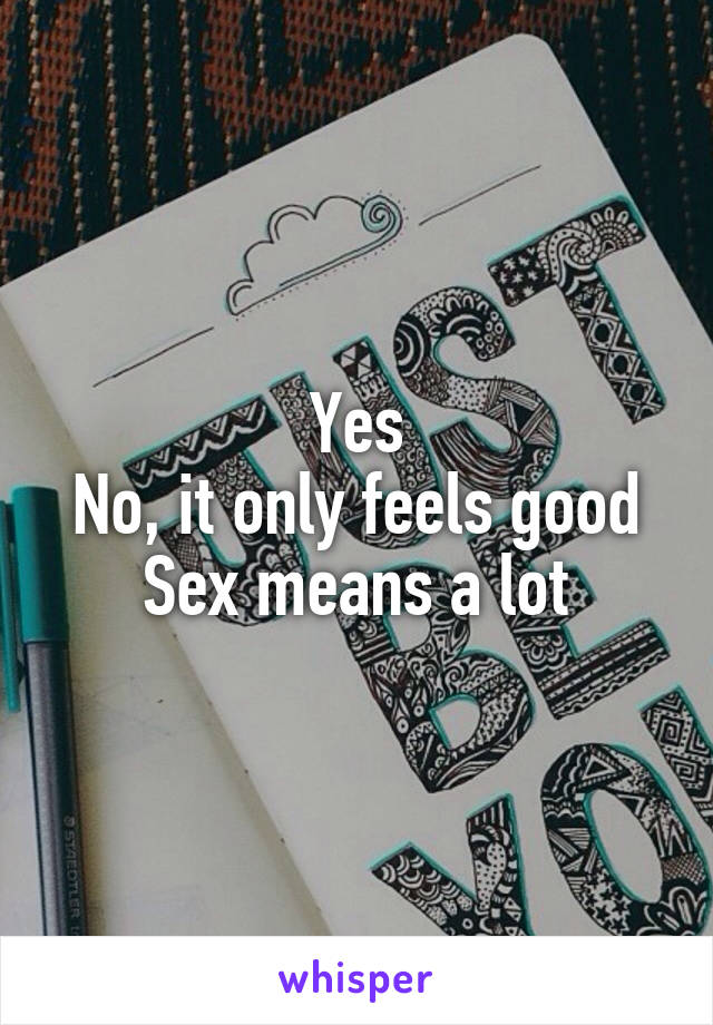 Yes
No, it only feels good
Sex means a lot