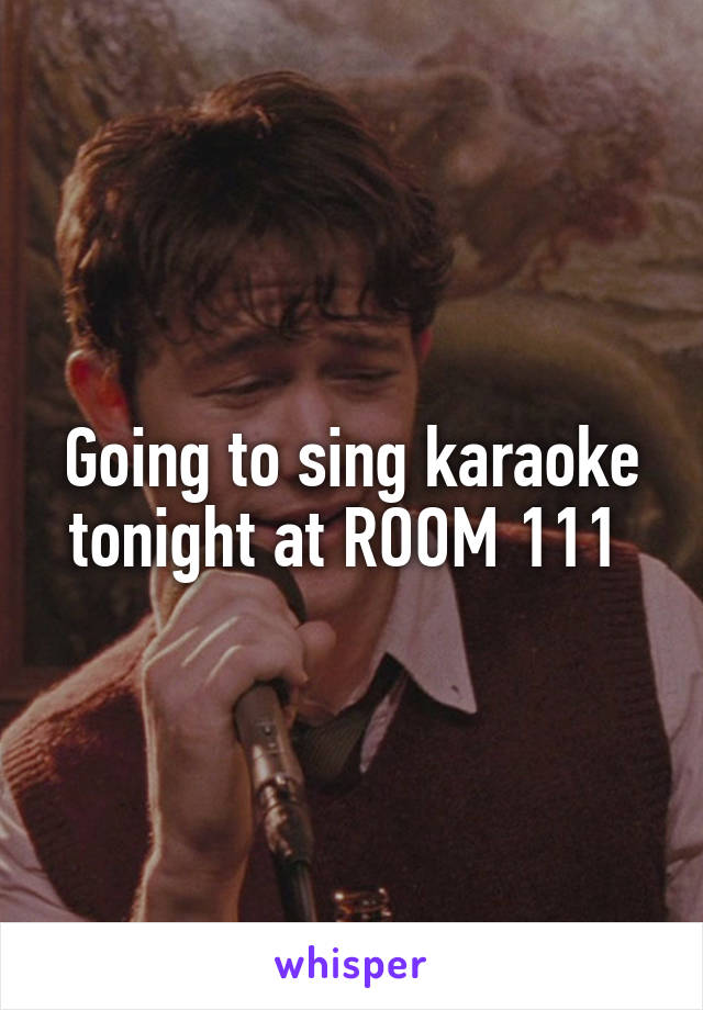 Going to sing karaoke tonight at ROOM 111 