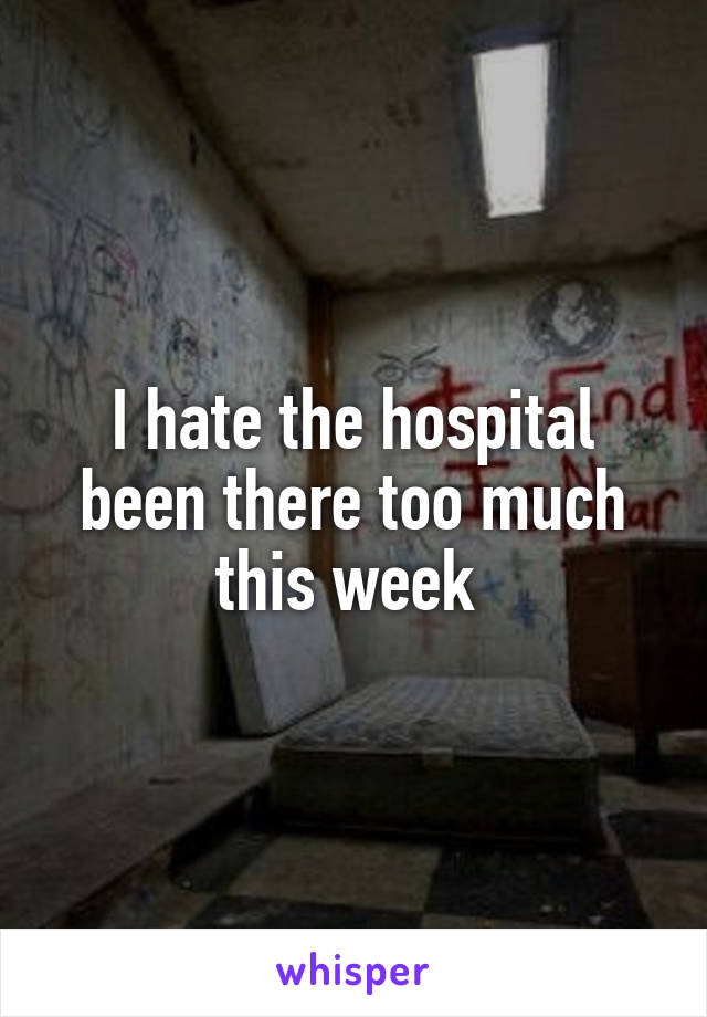 I hate the hospital been there too much this week 