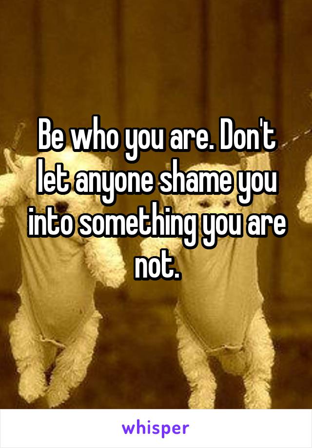 Be who you are. Don't let anyone shame you into something you are not.
