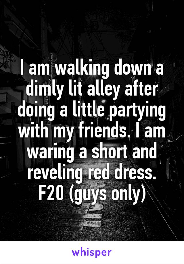 I am walking down a dimly lit alley after doing a little partying with my friends. I am waring a short and reveling red dress.
F20 (guys only)