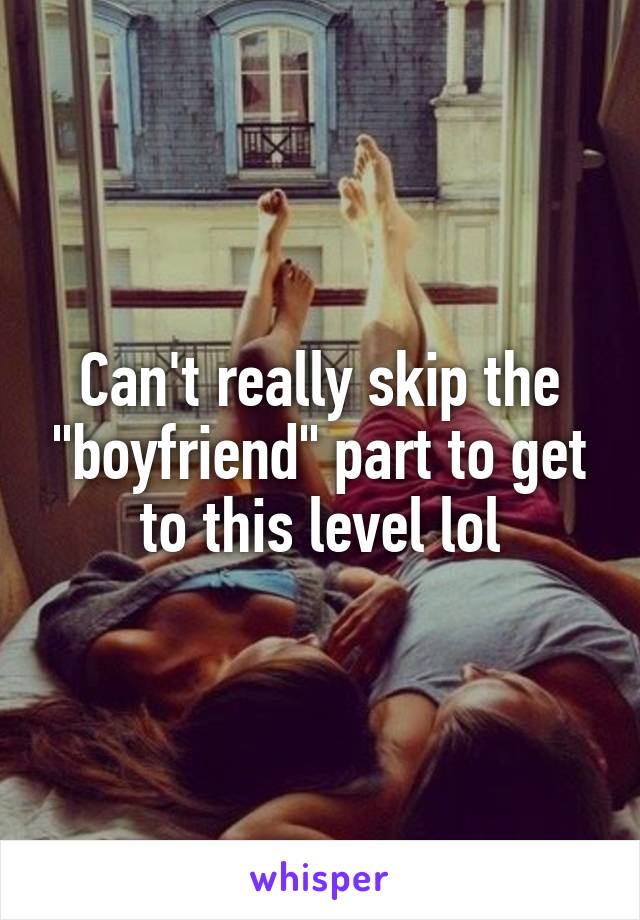 Can't really skip the "boyfriend" part to get to this level lol