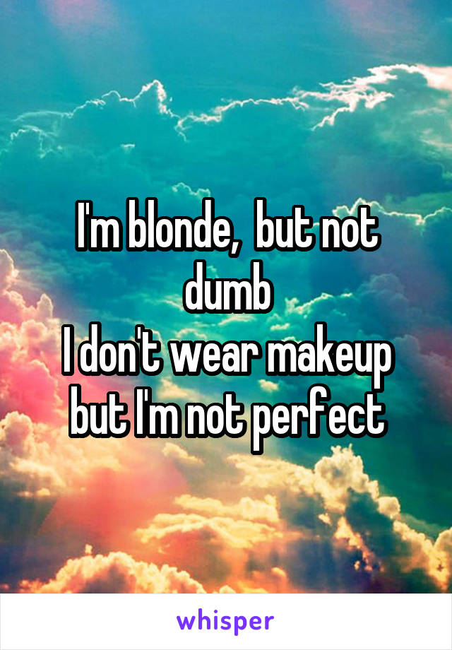 I'm blonde,  but not dumb
I don't wear makeup but I'm not perfect