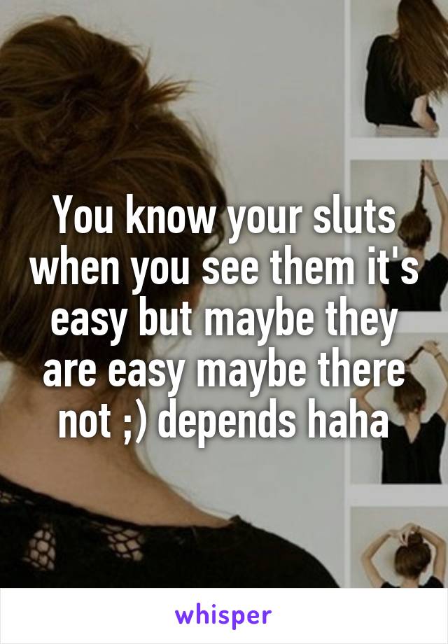 You know your sluts when you see them it's easy but maybe they are easy maybe there not ;) depends haha