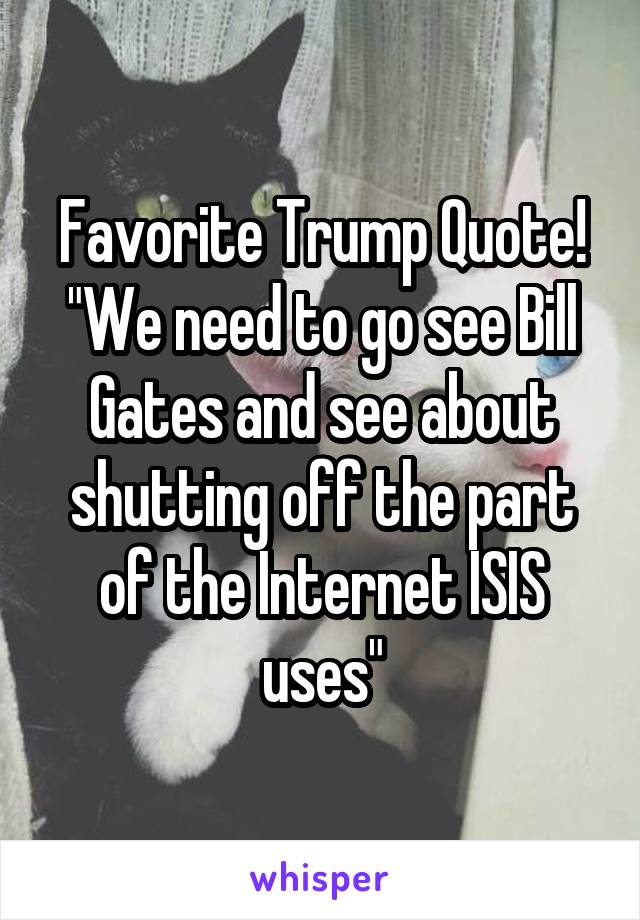 Favorite Trump Quote!
"We need to go see Bill Gates and see about shutting off the part of the Internet ISIS uses"