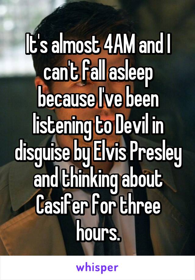 It's almost 4AM and I can't fall asleep because I've been listening to Devil in disguise by Elvis Presley and thinking about Casifer for three hours.