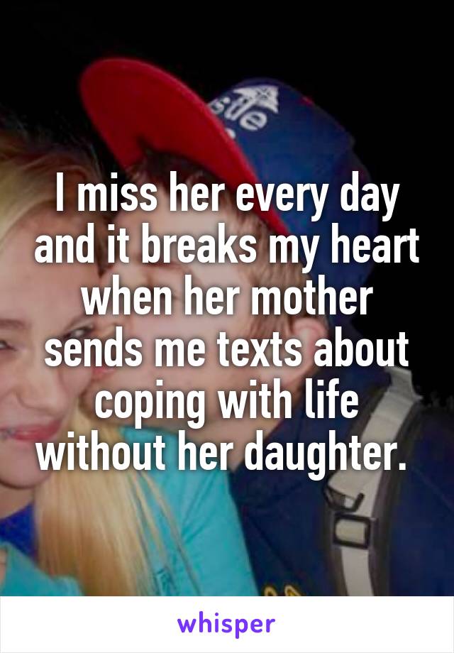 I miss her every day and it breaks my heart when her mother sends me texts about coping with life without her daughter. 