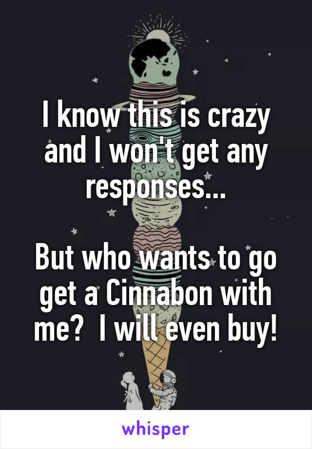 I know this is crazy and I won't get any responses...

But who wants to go get a Cinnabon with me?  I will even buy!