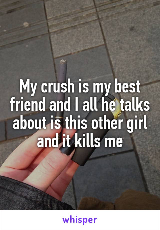 My crush is my best friend and I all he talks about is this other girl and it kills me