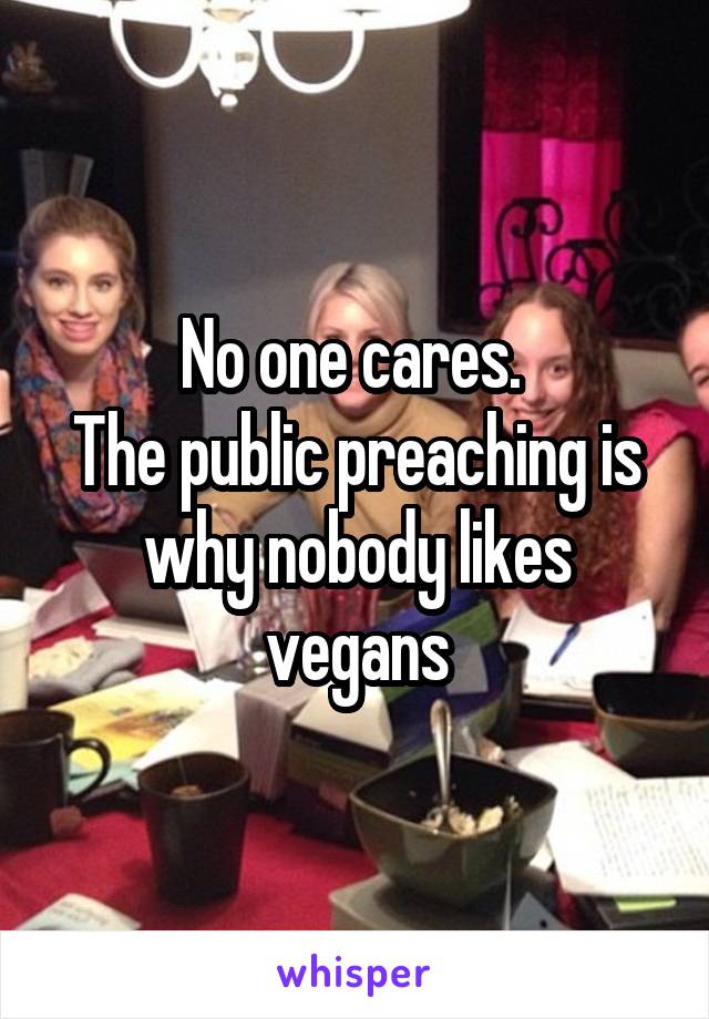 No one cares. 
The public preaching is why nobody likes vegans