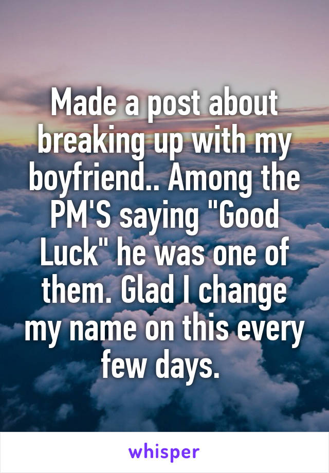 Made a post about breaking up with my boyfriend.. Among the PM'S saying "Good Luck" he was one of them. Glad I change my name on this every few days. 