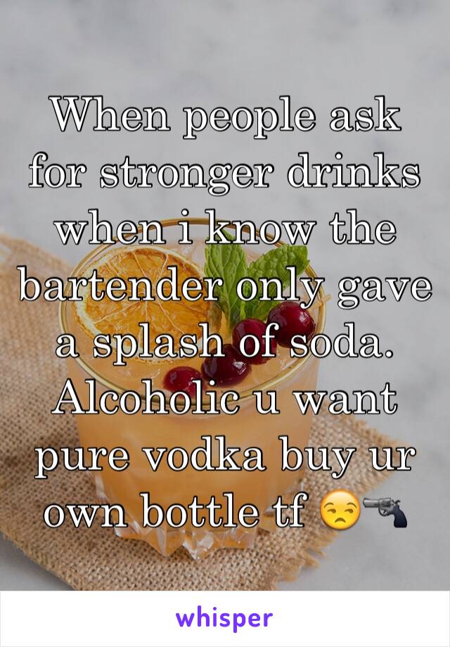 When people ask for stronger drinks when i know the bartender only gave a splash of soda. Alcoholic u want pure vodka buy ur own bottle tf 😒🔫