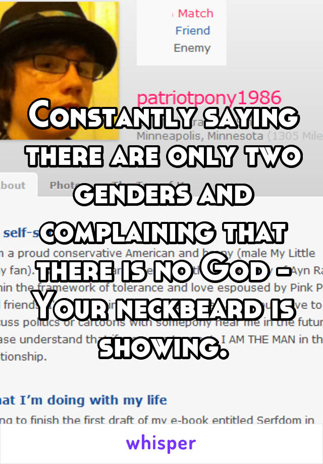 Constantly saying there are only two genders and complaining that there is no God - Your neckbeard is showing.