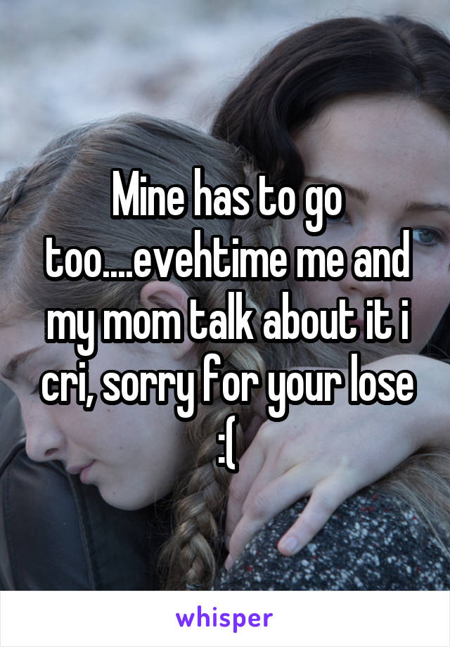 Mine has to go too....evehtime me and my mom talk about it i cri, sorry for your lose :(
