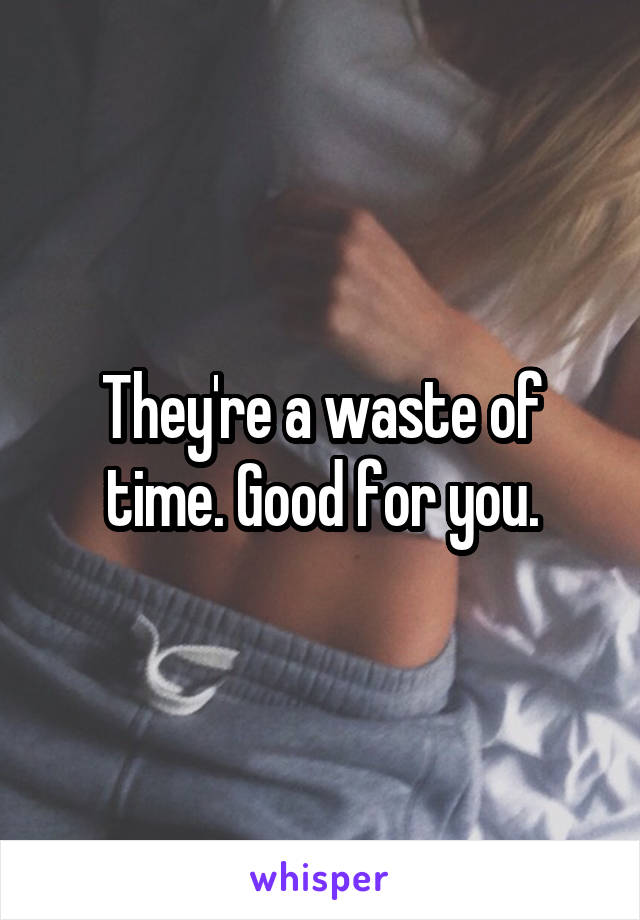 They're a waste of time. Good for you.